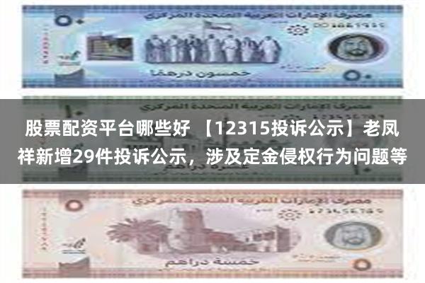 股票配资平台哪些好 【12315投诉公示】老凤祥新增29件投诉公示，涉及定金侵权行为问题等