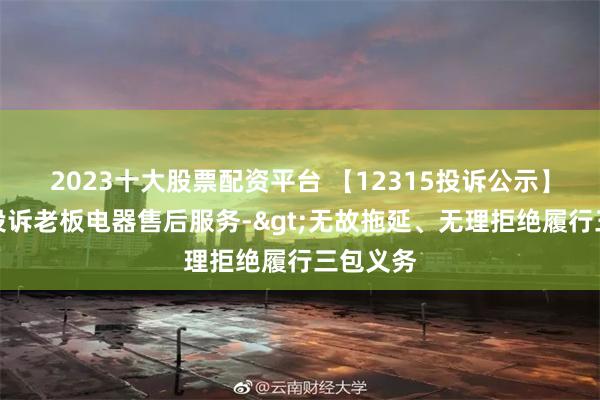 2023十大股票配资平台 【12315投诉公示】消费者投诉老板电器售后服务->无故拖延、无理拒绝履行三包义务