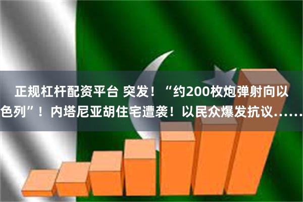 正规杠杆配资平台 突发！“约200枚炮弹射向以色列”！内塔尼亚胡住宅遭袭！以民众爆发抗议……