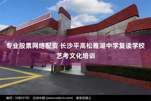 专业股票网络配资 长沙平高松雅湖中学复读学校艺考文化培训