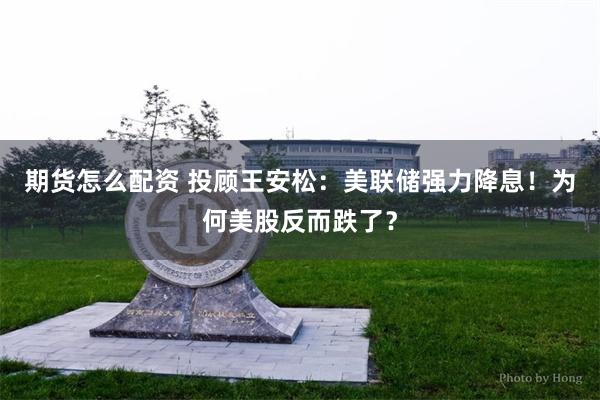 期货怎么配资 投顾王安松：美联储强力降息！为何美股反而跌了？