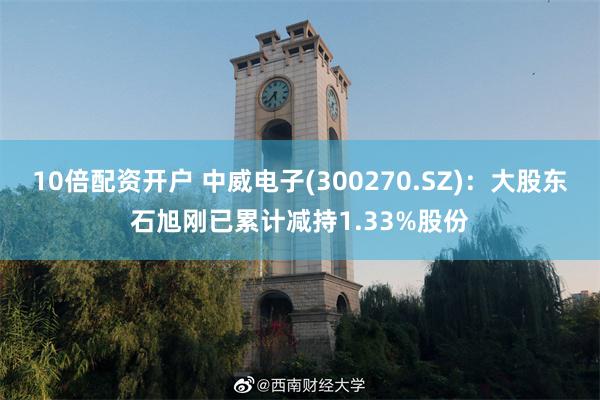 10倍配资开户 中威电子(300270.SZ)：大股东石旭刚已累计减持1.33%股份