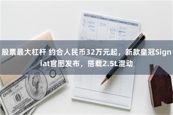 股票最大杠杆 约合人民币32万元起，新款皇冠Signiat官图发布，搭载2.5L混动