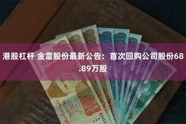 港股杠杆 金雷股份最新公告：首次回购公司股份68.89万股