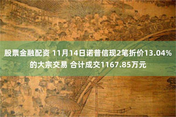 股票金融配资 11月14日诺普信现2笔折价13.04%的大宗交易 合计成交1167.85万元