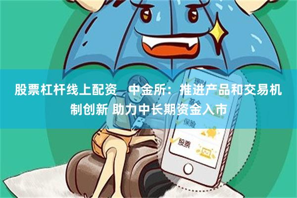 股票杠杆线上配资   中金所：推进产品和交易机制创新 助力中长期资金入市