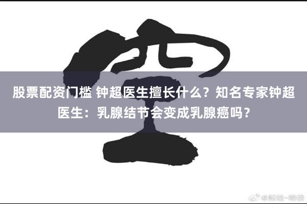 股票配资门槛 钟超医生擅长什么？知名专家钟超医生：乳腺结节会变成乳腺癌吗？