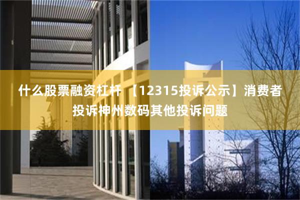 什么股票融资杠杆 【12315投诉公示】消费者投诉神州数码其他投诉问题