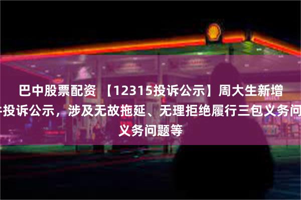 巴中股票配资 【12315投诉公示】周大生新增13件投诉公示，涉及无故拖延、无理拒绝履行三包义务问题等