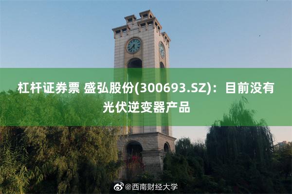 杠杆证券票 盛弘股份(300693.SZ)：目前没有光伏逆变器产品