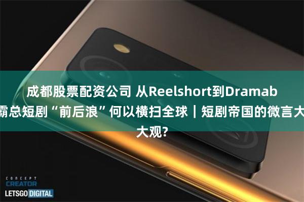 成都股票配资公司 从Reelshort到Dramabox　霸总短剧“前后浪”何以横扫全球｜短剧帝国的微言大观?