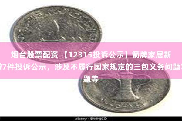 烟台股票配资 【12315投诉公示】箭牌家居新增7件投诉公示，涉及不履行国家规定的三包义务问题等