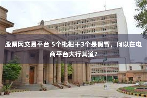 股票网交易平台 5个枇杷干3个是假冒，何以在电商平台大行其道？