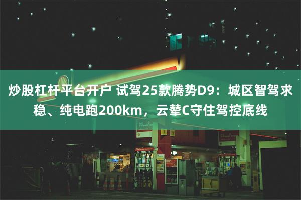 炒股杠杆平台开户 试驾25款腾势D9：城区智驾求稳、纯电跑200km，云辇C守住驾控底线