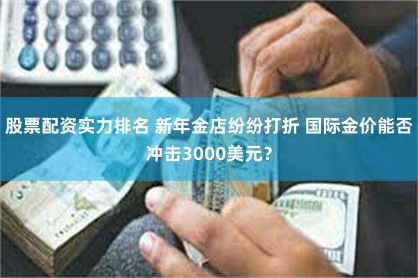 股票配资实力排名 新年金店纷纷打折 国际金价能否冲击3000美元？