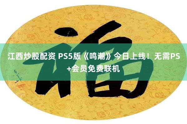 江西炒股配资 PS5版《鸣潮》今日上线！无需PS+会员免费联机