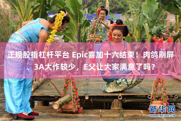 正规股指杠杆平台 Epic喜加十六结束！肉鸽刷屏、3A大作较少，E父让大家满意了吗？