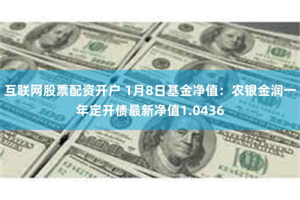 互联网股票配资开户 1月8日基金净值：农银金润一年定开债最新净值1.0436