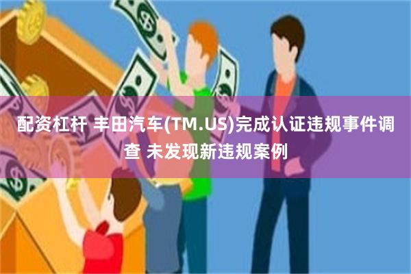 配资杠杆 丰田汽车(TM.US)完成认证违规事件调查 未发现新违规案例