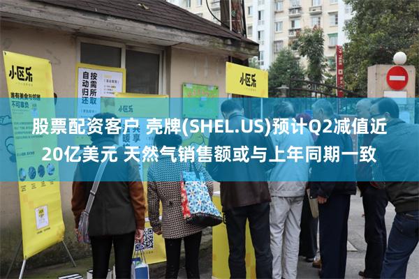 股票配资客户 壳牌(SHEL.US)预计Q2减值近20亿美元 天然气销售额或与上年同期一致