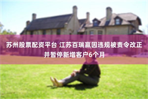 苏州股票配资平台 江苏百瑞赢因违规被责令改正并暂停新增客户6个月