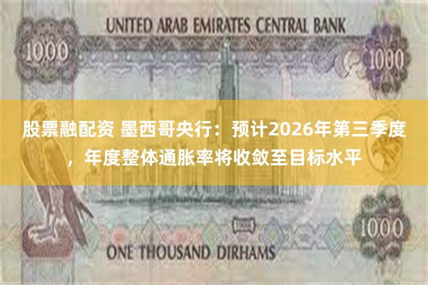 股票融配资 墨西哥央行：预计2026年第三季度，年度整体通胀率将收敛至目标水平