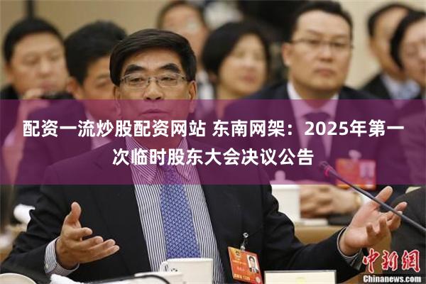 配资一流炒股配资网站 东南网架：2025年第一次临时股东大会决议公告