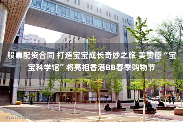 股票配资合同 打造宝宝成长奇妙之旅 美赞臣“宝宝科学馆”将亮相香港BB春季购物节