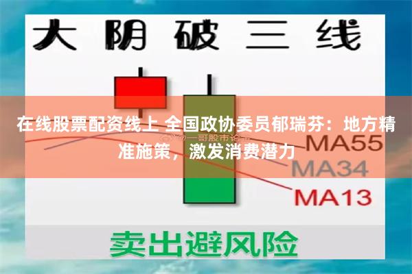 在线股票配资线上 全国政协委员郁瑞芬：地方精准施策，激发消费潜力