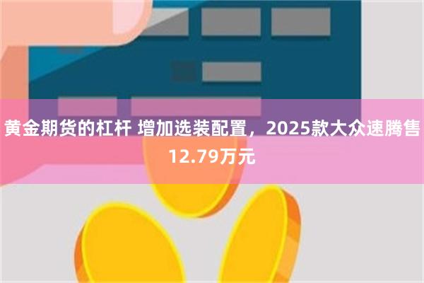 黄金期货的杠杆 增加选装配置，2025款大众速腾售12.79万元