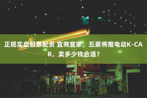 正规实盘股票配资 宜商宜家，五菱将推电动K-CAR，卖多少钱合适？