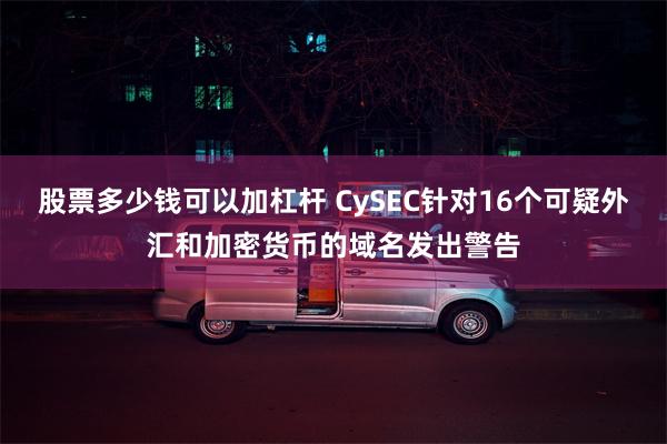 股票多少钱可以加杠杆 CySEC针对16个可疑外汇和加密货币的域名发出警告