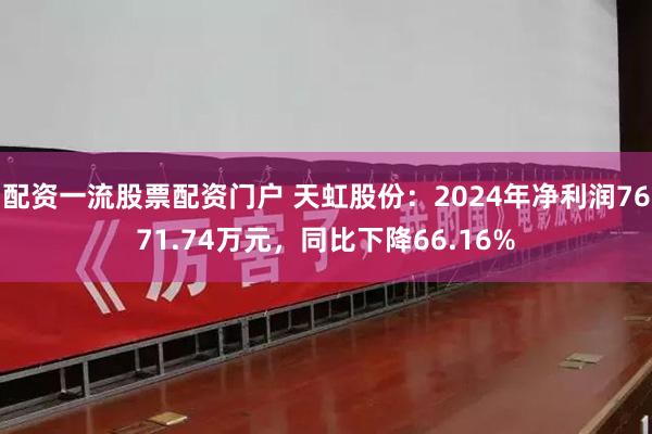 配资一流股票配资门户 天虹股份：2024年净利润7671.74万元，同比下降66.16%