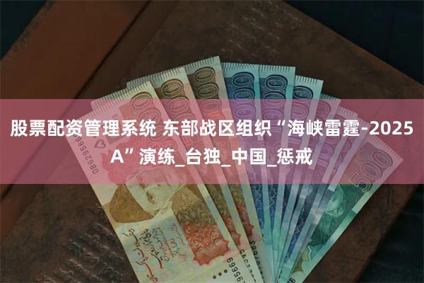 股票配资管理系统 东部战区组织“海峡雷霆-2025A”演练_台独_中国_惩戒