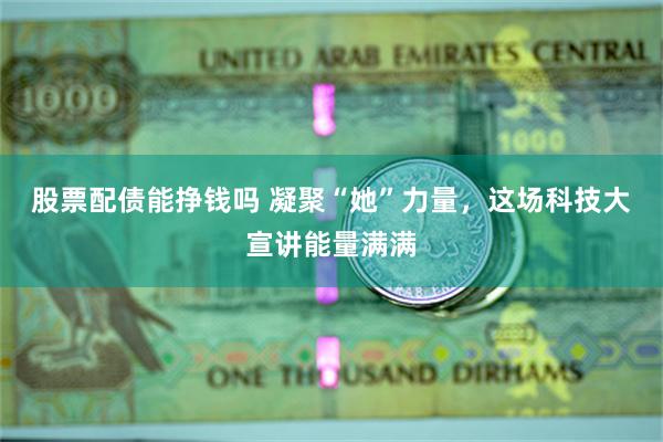 股票配债能挣钱吗 凝聚“她”力量，这场科技大宣讲能量满满